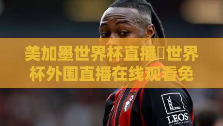 美加墨世界杯直播∬世界杯外围直播在线观看免费直播站，2026球迷必看指南