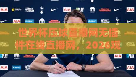 世界杯压球直播网无插件在线直播网，2026观赛新体验！