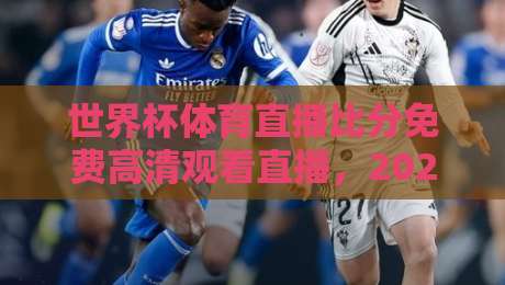 世界杯体育直播比分免费高清观看直播，2026观赛新姿势！