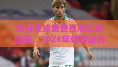明升买球免费高清观看直播，2026年体育迷的观赛新选择