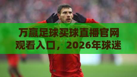万赢足球买球直播官网观看入口，2026年球迷必备的观赛指南！