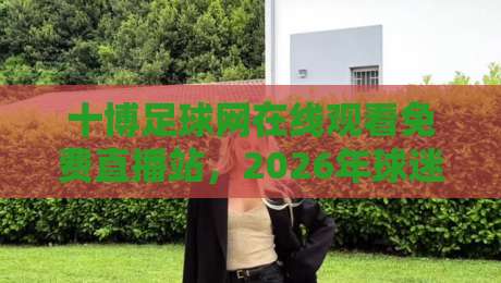 十博足球网在线观看免费直播站，2026年球迷必备的观赛指南！