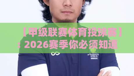 【甲级联赛体育投球赛】: 2026赛季你必须知道的五大看点