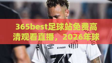 365best足球站免费高清观看直播，2026年球迷必备指南！