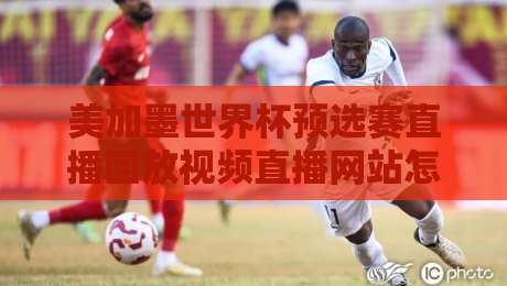 美加墨世界杯预选赛直播回放视频直播网站怎么找?2026年实测避坑指南与观赛全攻略 美加墨世界杯预选赛直播回放视频直播网站怎么找?2026年实测避坑指南与观赛全攻略