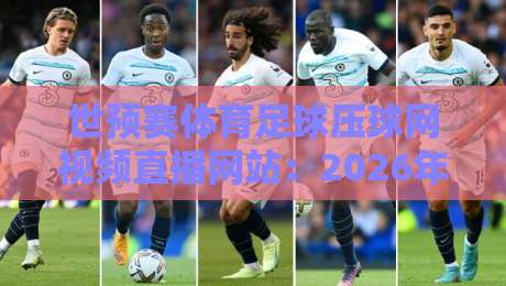 世预赛体育足球压球网视频直播网站：2026年观赛避坑指南，老球迷都这么看