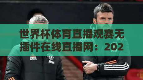 世界杯体育直播观赛无插件在线直播网：2026年观赛体验全面升级，球迷终于不用再折腾了