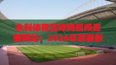 永利体育买球网视频直播网站：2026年观赛新姿势，你跟上节奏了吗？