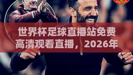 世界杯足球直播站免费高清观看直播，2026年观赛避坑指南：别再被假4K坑了