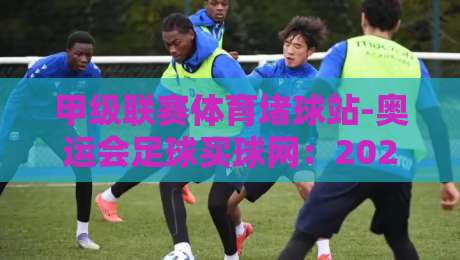 甲级联赛体育堵球站-奥运会足球买球网：2026年足球赛事新趋势与观赛指南