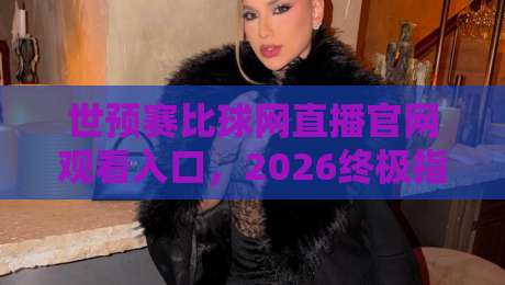 世预赛比球网直播官网观看入口，2026终极指南！