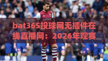 bat365投球网无插件在线直播网：2026年观赛新体验，你get了吗？