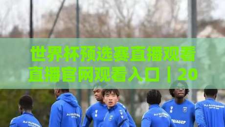 世界杯预选赛直播观看直播官网观看入口|2026年观赛避坑指南+官方渠道全解析 世界杯预选赛直播观看直播官网观看入口|2026年观赛避坑指南+官方渠道全解析