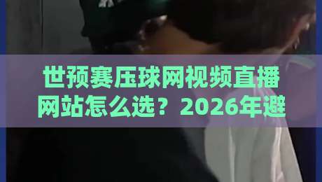 世预赛压球网视频直播网站怎么选？2026年避坑指南与观赛体验全解析
