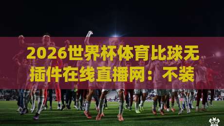 2026世界杯体育比球无插件在线直播网：不装App、不卡顿，看球还能这么省心？