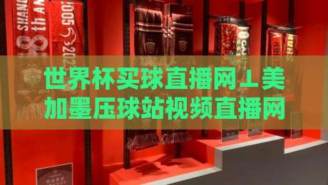世界杯买球直播网⊥美加墨压球站视频直播网站，2026年观赛避坑指南：老球迷实测这5个细节别忽略