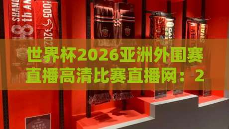 世界杯2026亚洲外围赛直播高清比赛直播网：2026年观赛渠道、时间节点与避坑指南