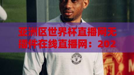 亚洲区世界杯直播网无插件在线直播网：2026年观赛体验升级指南，告别卡顿与弹窗