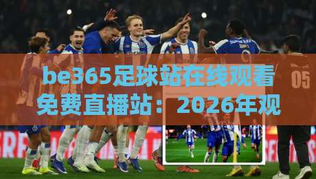 be365足球站在线观看免费直播站:2026年观赛新姿势,真香还是踩坑? be365足球站在线观看免费直播站:2026年观赛新姿势,真香还是踩坑?