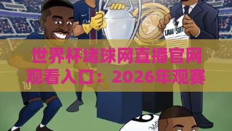 世界杯堵球网直播官网观看入口：2026年观赛避坑指南与真伪辨别