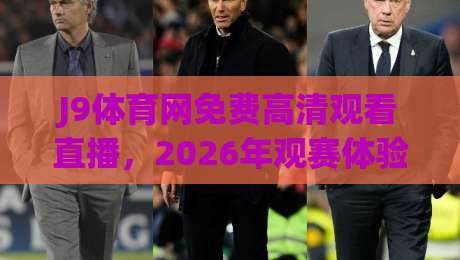 J9体育网免费高清观看直播，2026年观赛体验到底值不值？(实测分享)