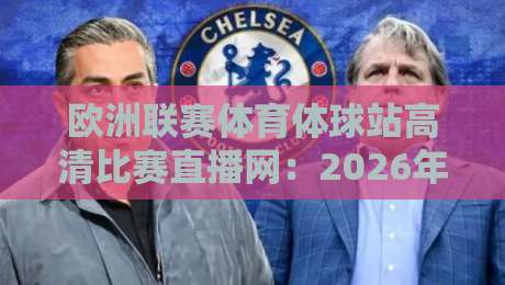 欧洲联赛体育体球站高清比赛直播网：2026年观赛体验全解析，球迷到底该怎么选？