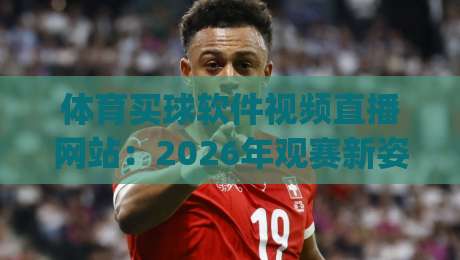 体育买球软件视频直播网站:2026年观赛新姿势,你选对平台了吗?(深度避坑指南) 体育买球软件视频直播网站:2026年观赛新姿势,你选对平台了吗?(深度避坑指南)