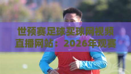 世预赛足球买球网视频直播网站：2026年观赛避坑指南，这些细节你留意了吗？