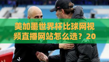 美加墨世界杯比球网视频直播网站怎么选？2026观赛避坑指南+实测体验