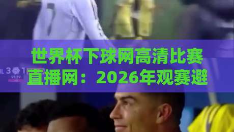 世界杯下球网高清比赛直播网：2026年观赛避坑指南，画质与延迟怎么选？