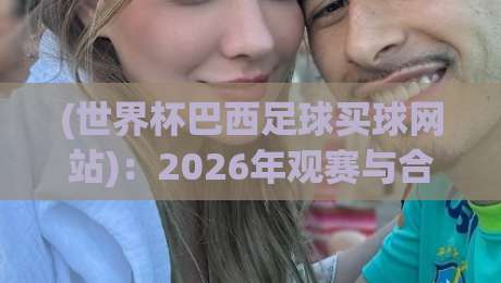 (世界杯巴西足球买球网站)：2026年观赛与合法竞猜全攻略