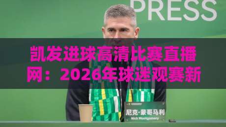 凯发进球高清比赛直播网：2026年球迷观赛新选择，画质与流畅度实测解析