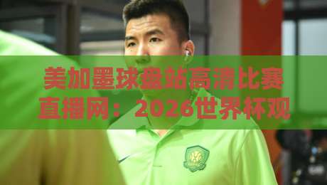 美加墨球盘站高清比赛直播网:2026世界杯观赛避坑指南与实战体验 美加墨球盘站高清比赛直播网:2026世界杯观赛避坑指南与实战体验