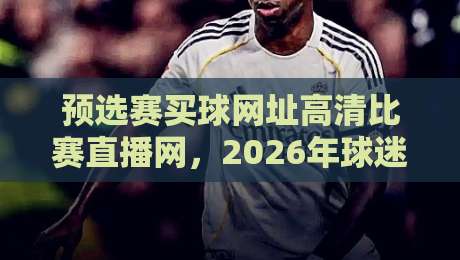 预选赛买球网址高清比赛直播网，2026年球迷该怎么选才不踩坑？