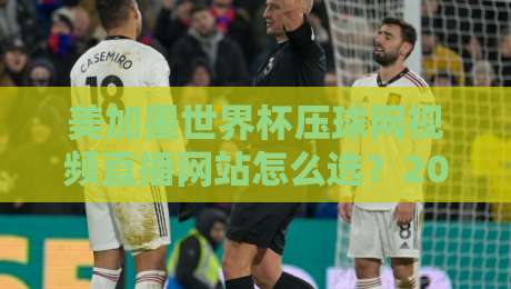 美加墨世界杯压球网视频直播网站怎么选?2026年观赛避坑与实用指南 美加墨世界杯压球网视频直播网站怎么选?2026年观赛避坑与实用指南