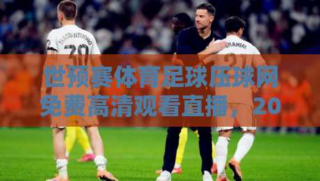 世预赛体育足球压球网免费高清观看直播，2026年观赛避坑指南来了