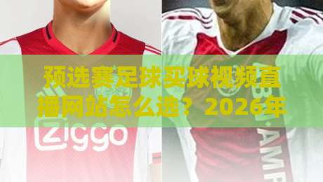 预选赛足球买球视频直播网站怎么选？2026年球迷实测避坑指南与观赛门道