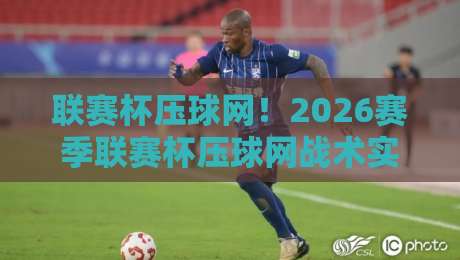 联赛杯压球网！2026赛季联赛杯压球网战术实战指南——从入门到精通，助你提升进球效率