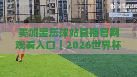 美加墨压球站直播官网观看入口｜2026世界杯观赛避坑指南+高清流畅入口实测