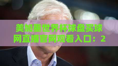 美加墨世界杯球盘买球网直播官网观看入口：2026观赛避坑指南与正规渠道拆解