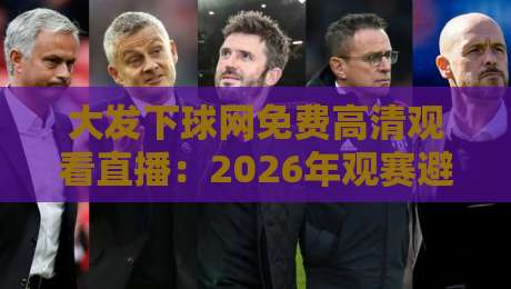 大发下球网免费高清观看直播：2026年观赛避坑指南，老球迷亲测这几点最实在