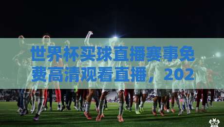 世界杯买球直播赛事免费高清观看直播,2026年观赛避坑指南:老球迷教你三招找对信号源 世界杯买球直播赛事免费高清观看直播,2026年观赛避坑指南:老球迷教你三招找对信号源