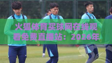 火狐体育买球网在线观看免费直播站：2026年观赛新姿势，真能白嫖高清信号吗？