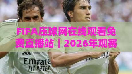 FIFA压球网在线观看免费直播站｜2026年观赛避坑指南：老球迷实测这几点别踩雷