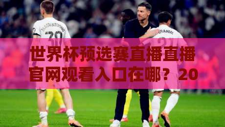 世界杯预选赛直播直播官网观看入口在哪？2026年观赛避坑指南+官方渠道全解析