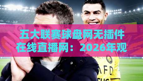 五大联赛球盘网无插件在线直播网：2026年观赛新体验，真能告别卡顿烦恼吗？