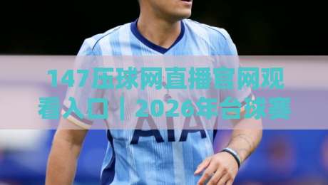 147压球网直播官网观看入口｜2026年台球赛事直播新体验，这几个细节别忽略