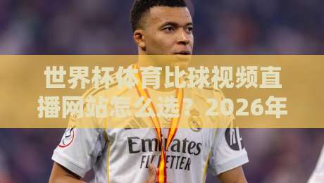 世界杯体育比球视频直播网站怎么选？2026年观赛避坑指南与高清流畅实测思路