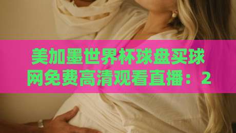 美加墨世界杯球盘买球网免费高清观看直播:2026观赛避坑指南与真实体验谈 美加墨世界杯球盘买球网免费高清观看直播:2026观赛避坑指南与真实体验谈