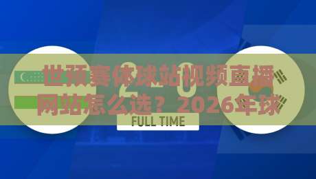 世预赛体球站视频直播网站怎么选？2026年球迷实测避坑指南与观赛体验全解析